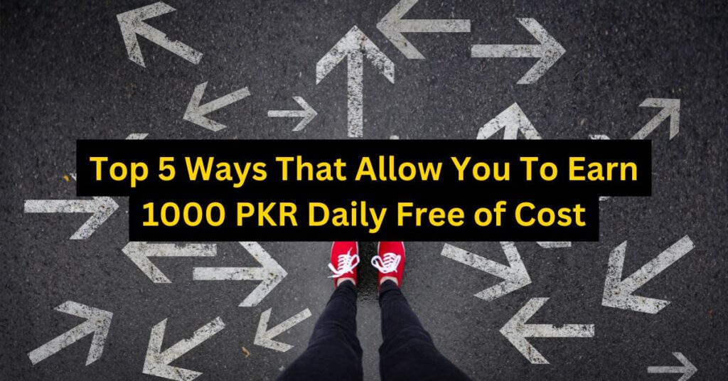 Top 5 Ways That Allow You To Earn 1000 PKR Daily Free of Cost